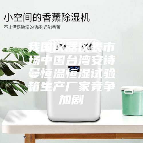 我國儀器儀表市場中國臺(tái)灣安詩曼恒溫恒濕試驗(yàn)箱生產(chǎn)廠家競爭加劇