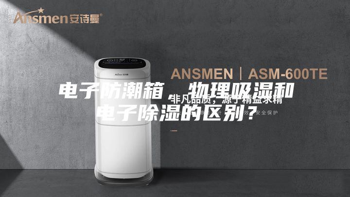電子防潮箱，物理吸濕和電子除濕的區別？