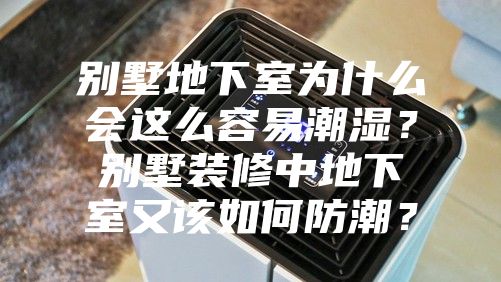 別墅地下室為什么會這么容易潮濕？別墅裝修中地下室又該如何防潮？