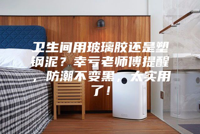 衛(wèi)生間用玻璃膠還是塑鋼泥？幸虧老師傅提醒，防潮不變黑，太實用了！