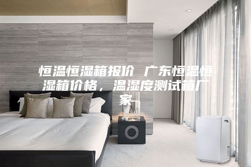 恒溫恒濕箱報(bào)價(jià) 廣東恒溫恒濕箱價(jià)格，溫濕度測(cè)試箱廠家