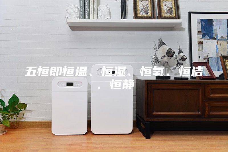 五恒即恒溫、恒濕、恒氧、恒潔、恒靜