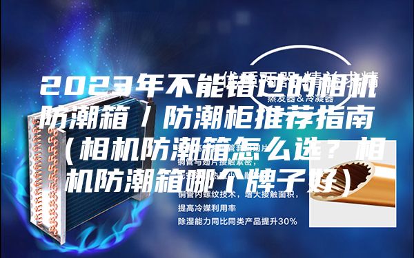 2023年不能錯過的相機(jī)防潮箱／防潮柜推薦指南（相機(jī)防潮箱怎么選？相機(jī)防潮箱哪個牌子好）