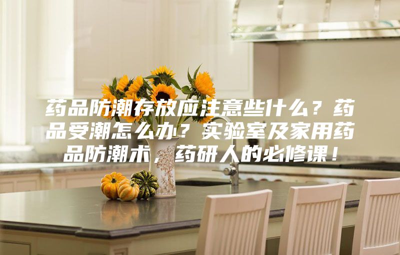 藥品防潮存放應(yīng)注意些什么？藥品受潮怎么辦？實驗室及家用藥品防潮術(shù)，藥研人的必修課！