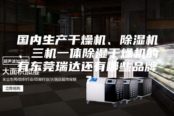 國(guó)內(nèi)生產(chǎn)干燥機(jī)、除濕機(jī)、三機(jī)一體除濕干燥機(jī)的有東莞瑞達(dá)還有哪些品牌？