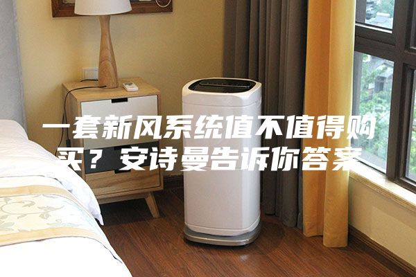 一套新風(fēng)系統(tǒng)值不值得購買？安詩曼告訴你答案