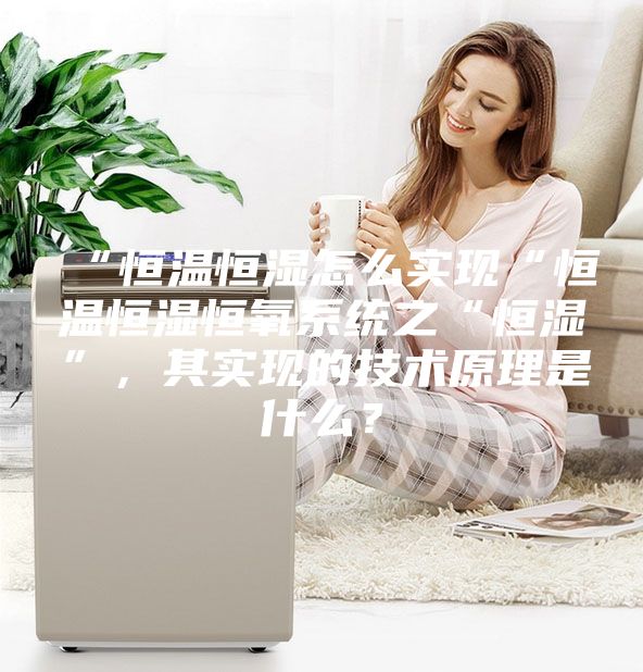 “恒溫恒濕怎么實現“恒溫恒濕恒氧系統之“恒濕”，其實現的技術原理是什么？