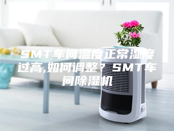 SMT車間溫度正常濕度過高,如何調整？SMT車間除濕機