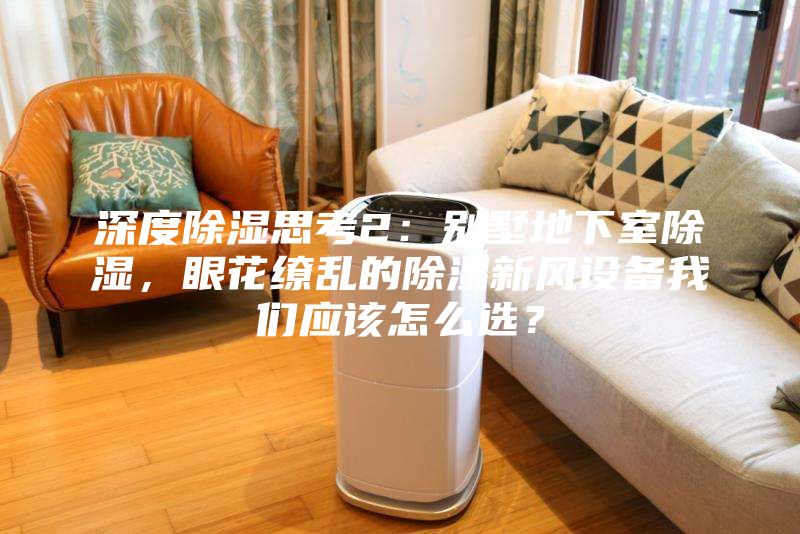 深度除濕思考2：別墅地下室除濕，眼花繚亂的除濕新風設備我們應該怎么選？