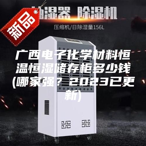 廣西電子化學材料恒溫恒濕儲存柜多少錢(哪家強？2023已更新)