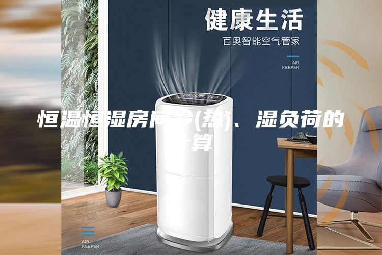 恒溫恒濕房間冷(熱)、濕負荷的計算