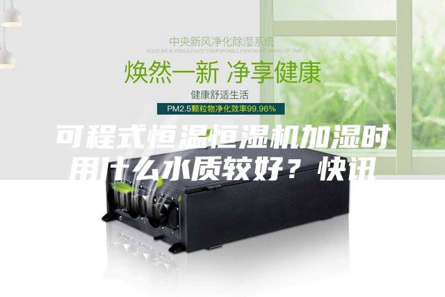 可程式恒溫恒濕機加濕時用什么水質(zhì)較好？快訊