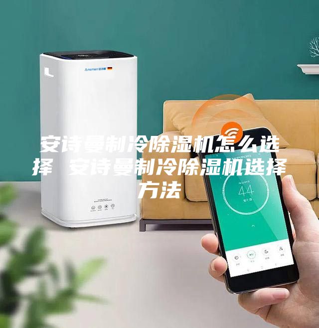 安詩曼制冷除濕機怎么選擇 安詩曼制冷除濕機選擇方法