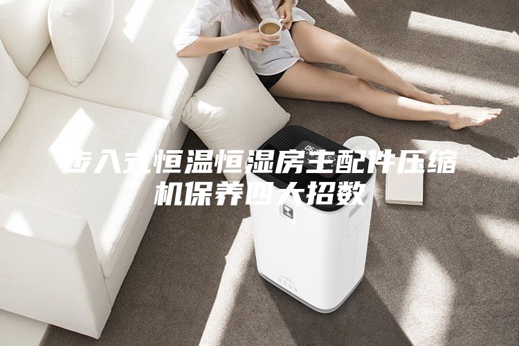 步入式恒溫恒濕房主配件壓縮機保養四大招數
