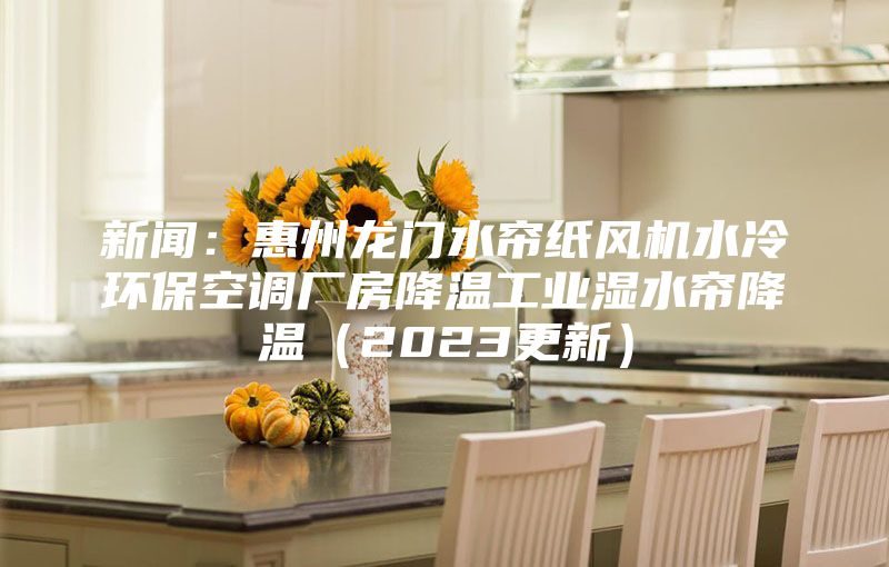 新聞：惠州龍門水簾紙風機水冷環?？照{廠房降溫工業濕水簾降溫（2023更新）