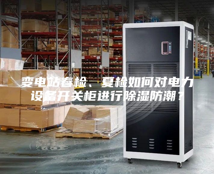 變電站春檢、夏檢如何對電力設備開關柜進行除濕防潮？