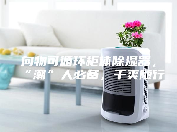 向物可循環柜體除濕器，“潮”人必備，干爽隨行