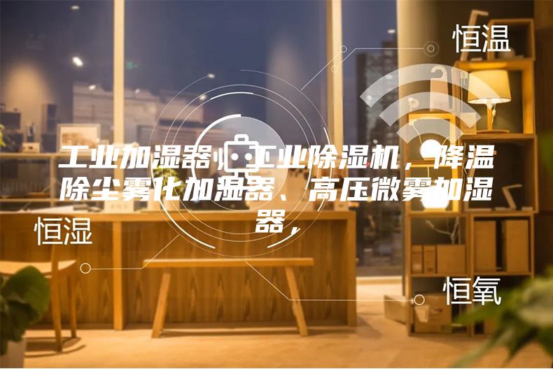 工業加濕器，工業除濕機，降溫除塵霧化加濕器、高壓微霧加濕器，