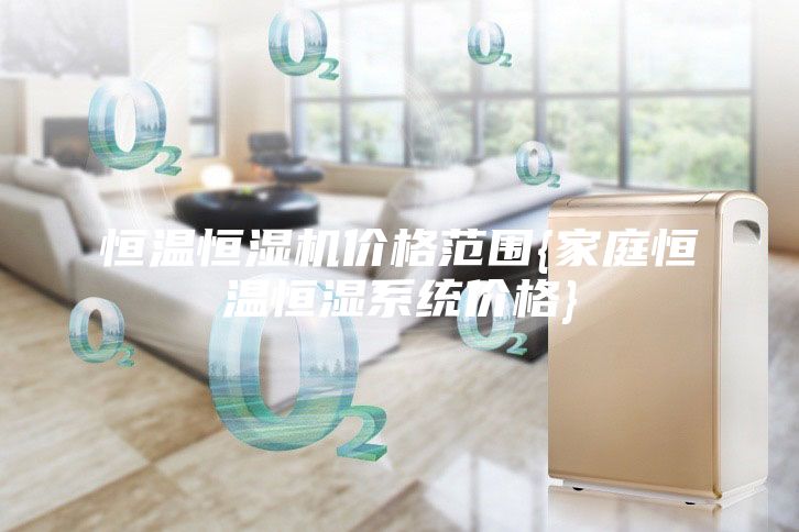 恒溫恒濕機價格范圍{家庭恒溫恒濕系統價格}