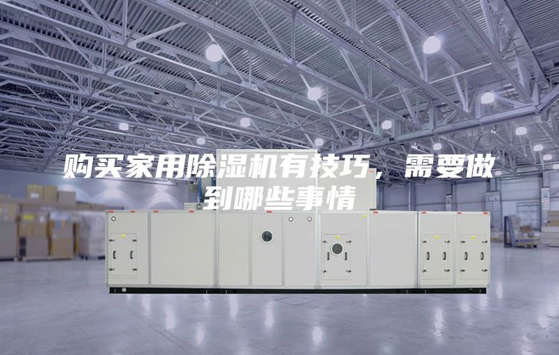 購買家用除濕機有技巧，需要做到哪些事情