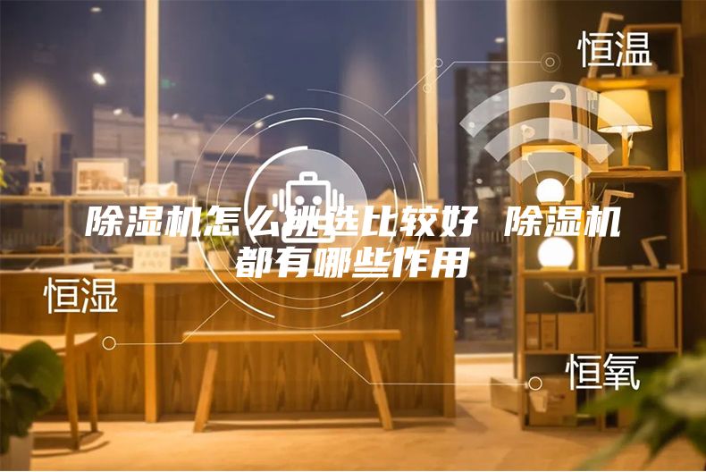除濕機(jī)怎么挑選比較好 除濕機(jī)都有哪些作用